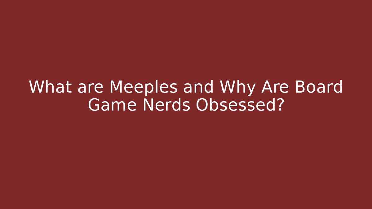 What are Meeples and Why Are Board Game Nerds Obsessed?