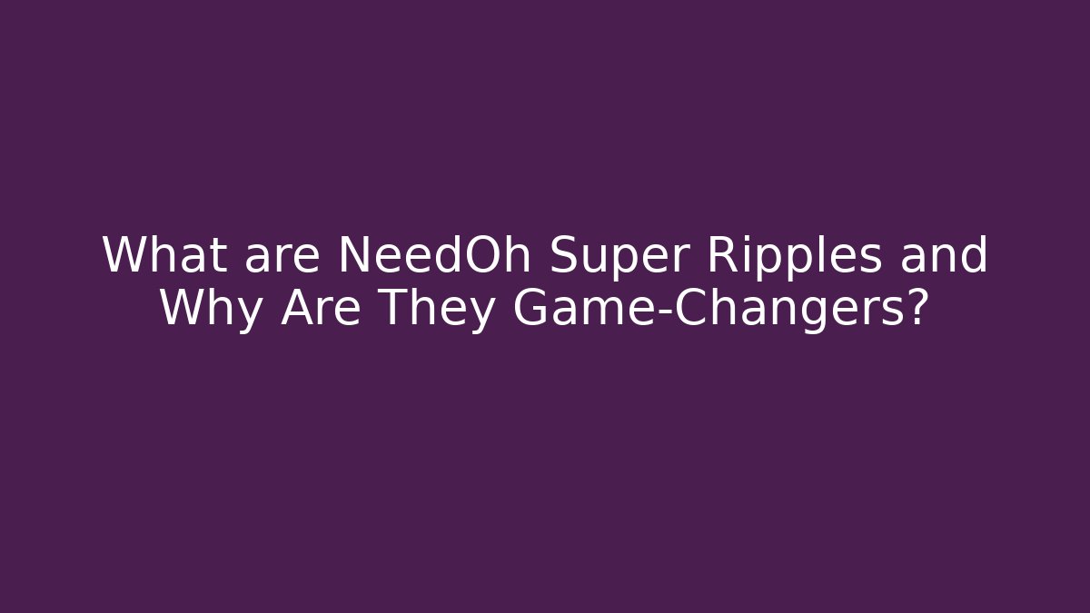 What are NeedOh Super Ripples and Why Are They Game-Changers?