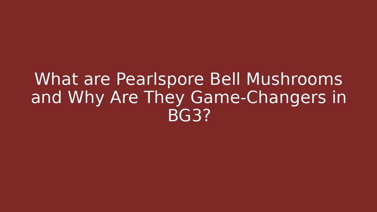 What are Pearlspore Bell Mushrooms and Why Are They Game-Changers in BG3?