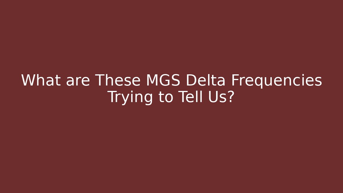 What are These MGS Delta Frequencies Trying to Tell Us?