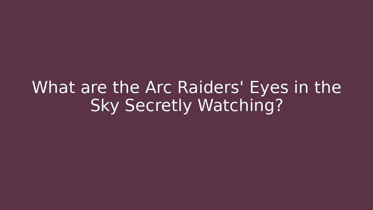 What are the Arc Raiders' Eyes in the Sky Secretly Watching?
