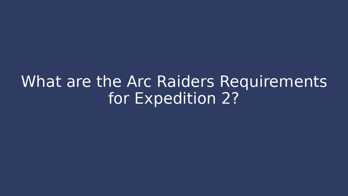 What are the Arc Raiders Requirements for Expedition 2?