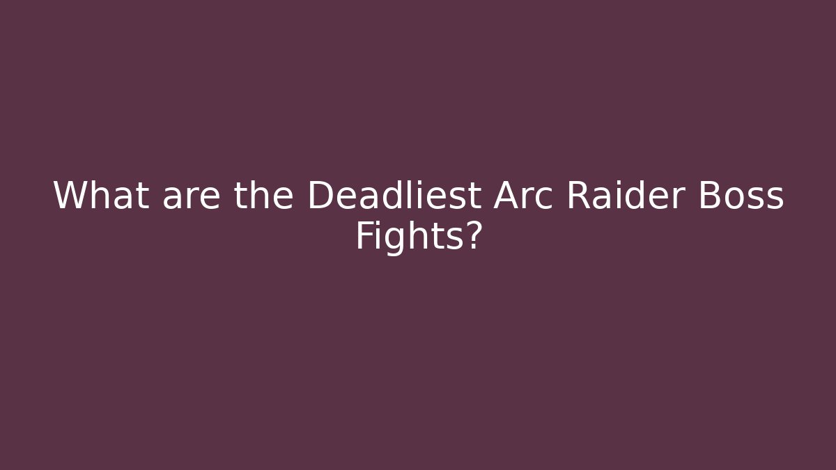 What are the Deadliest Arc Raider Boss Fights?