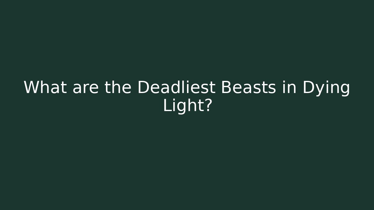 What are the Deadliest Beasts in Dying Light?