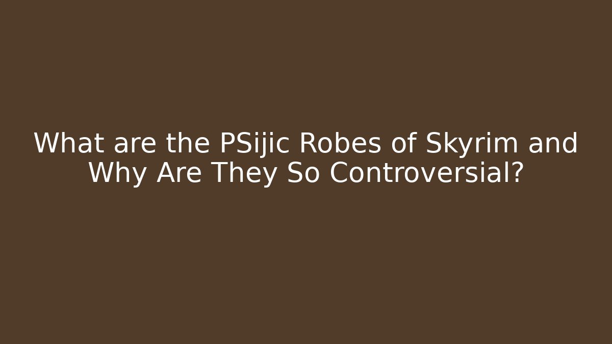 What are the PSijic Robes of Skyrim and Why Are They So Controversial?