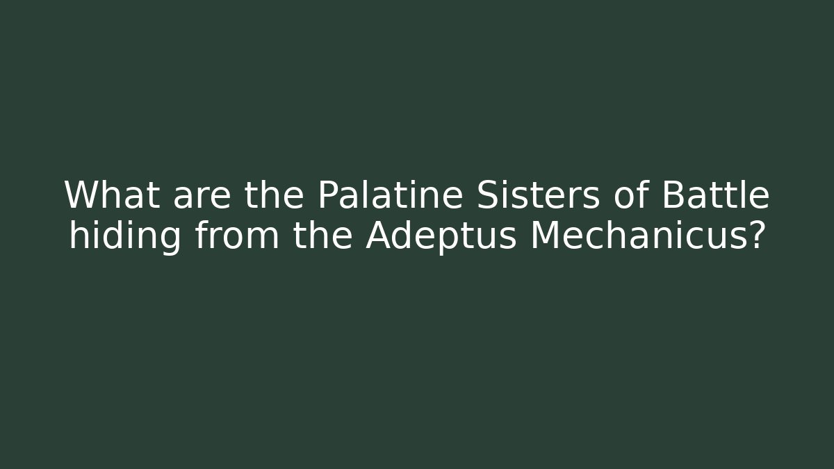 What are the Palatine Sisters of Battle hiding from the Adeptus Mechanicus?