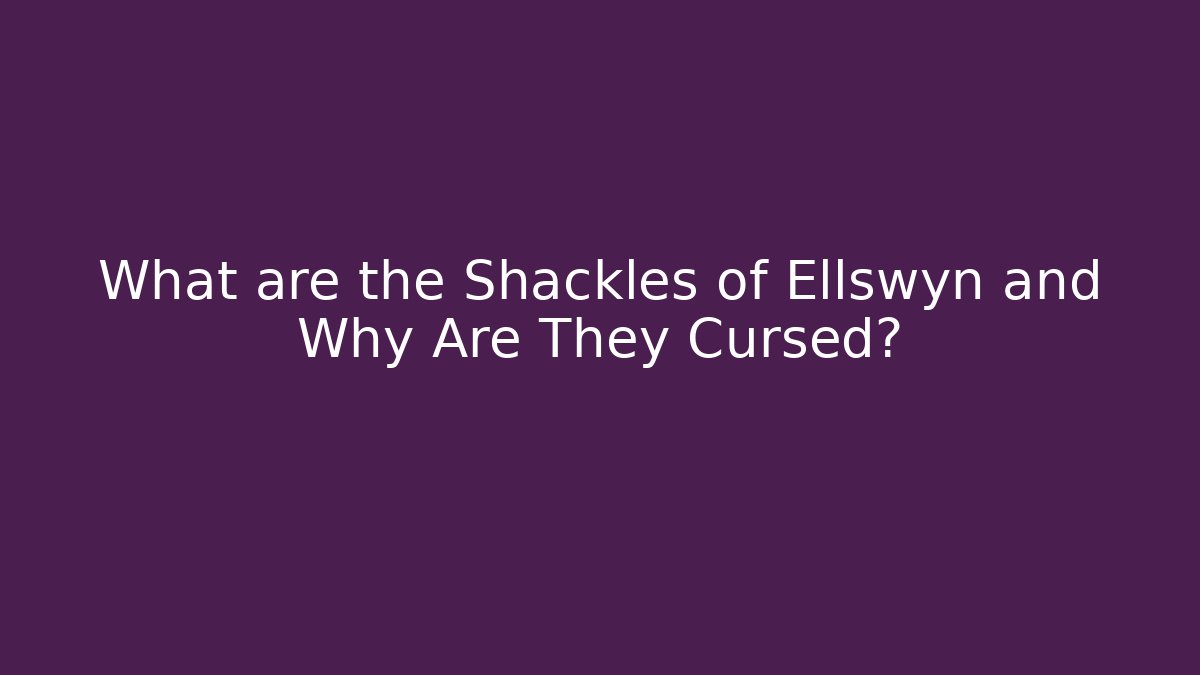 What are the Shackles of Ellswyn and Why Are They Cursed?