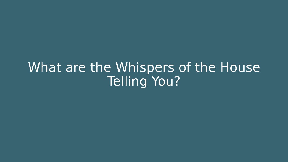 What are the Whispers of the House Telling You?