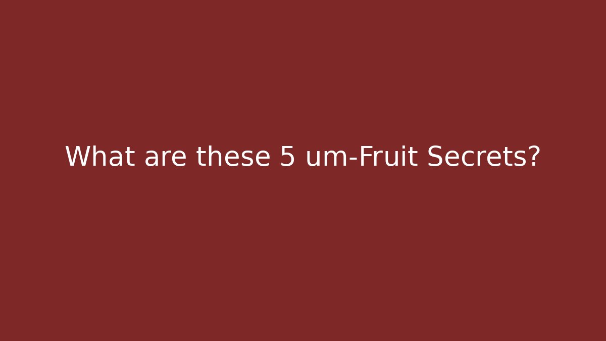 What are these 5 um-Fruit Secrets?