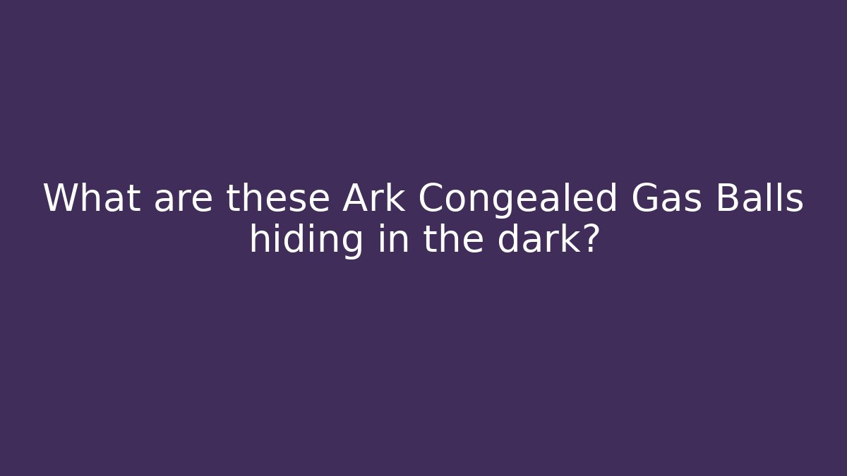 What are these Ark Congealed Gas Balls hiding in the dark?