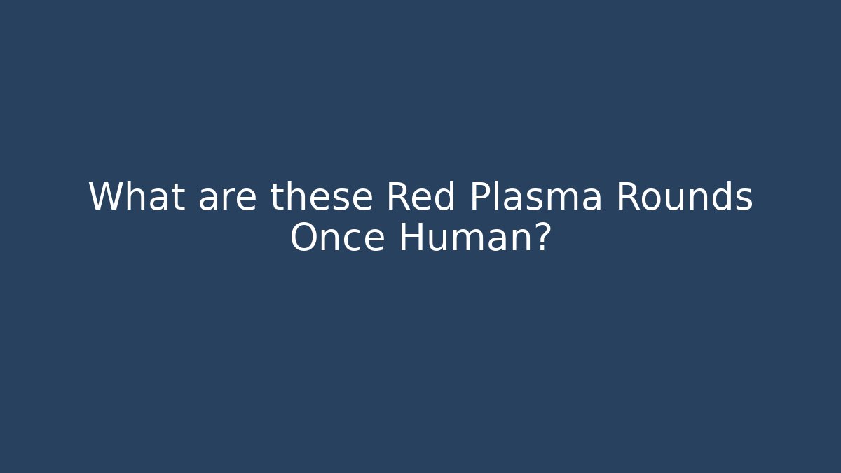 What are these Red Plasma Rounds Once Human?