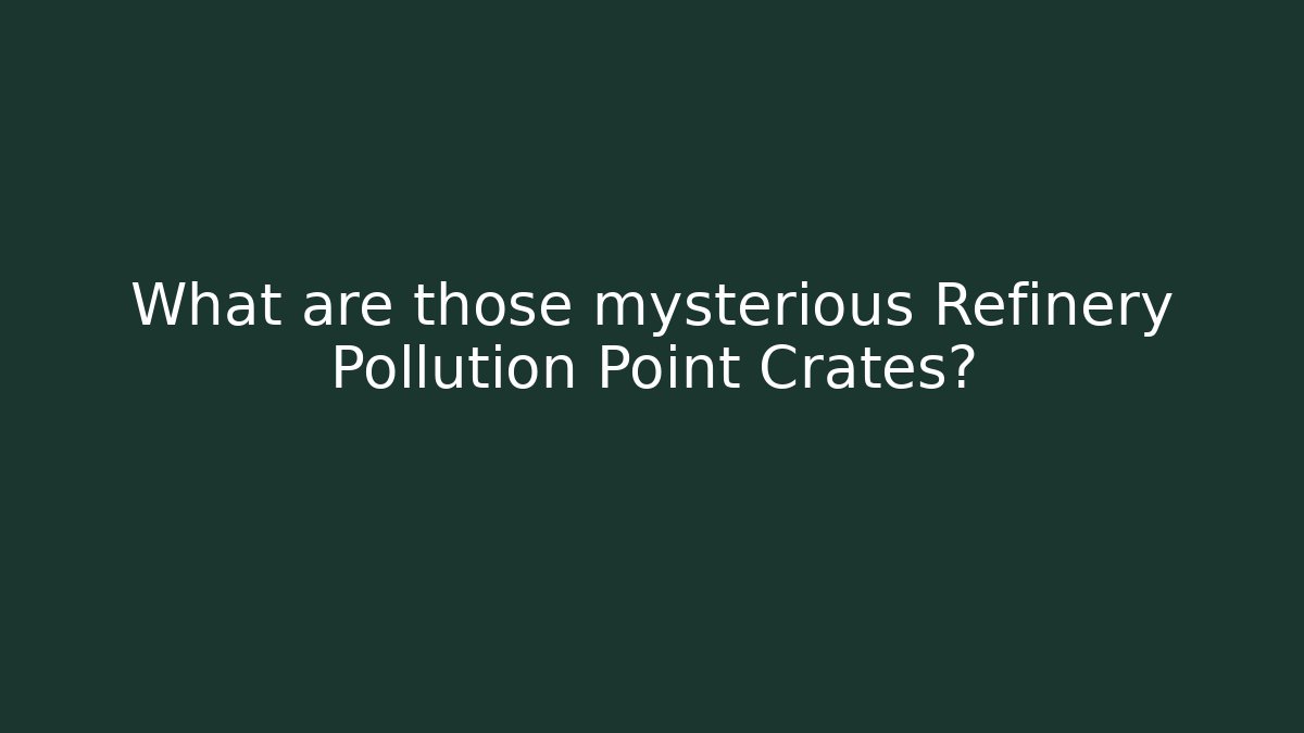 What are those mysterious Refinery Pollution Point Crates? - Critter Realm