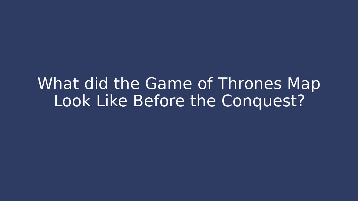 What did the Game of Thrones Map Look Like Before the Conquest?