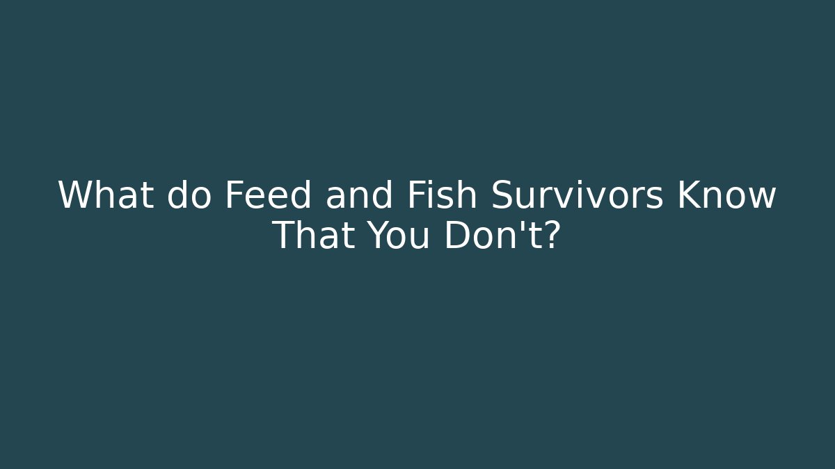 What do Feed and Fish Survivors Know That You Don't?