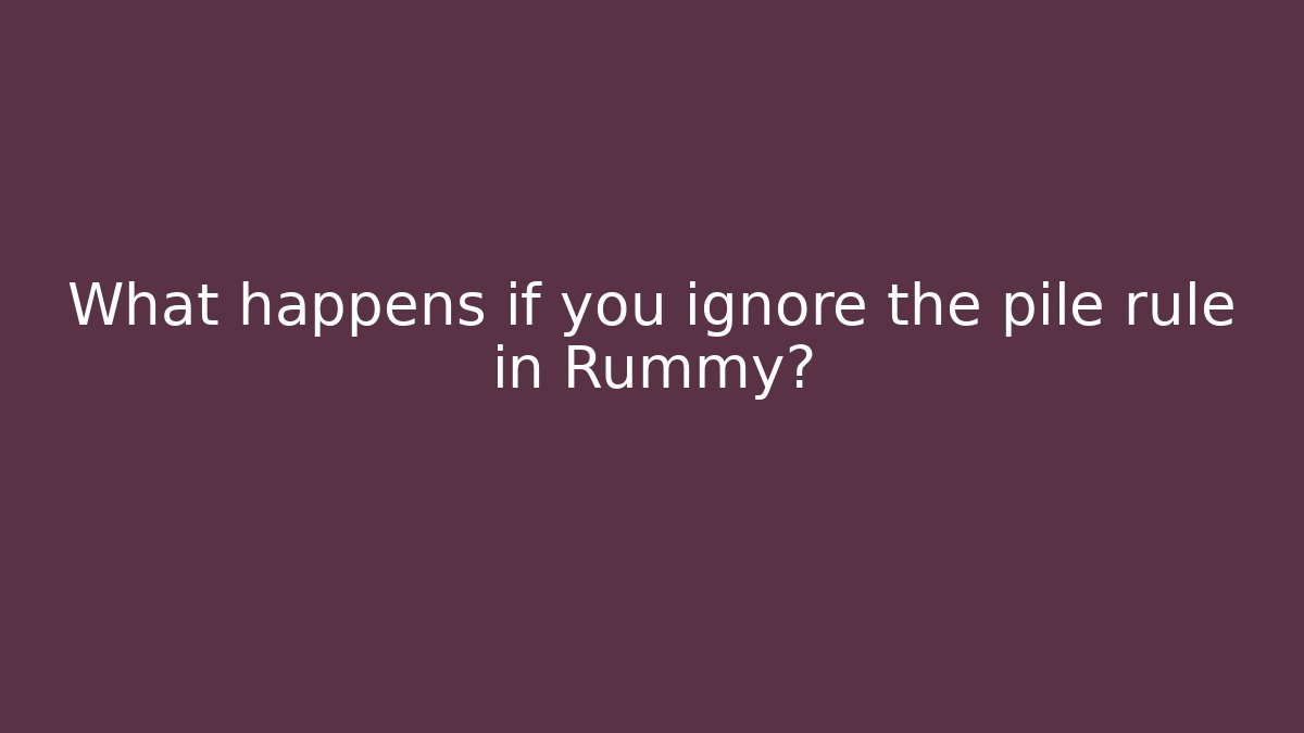What happens if you ignore the pile rule in Rummy?