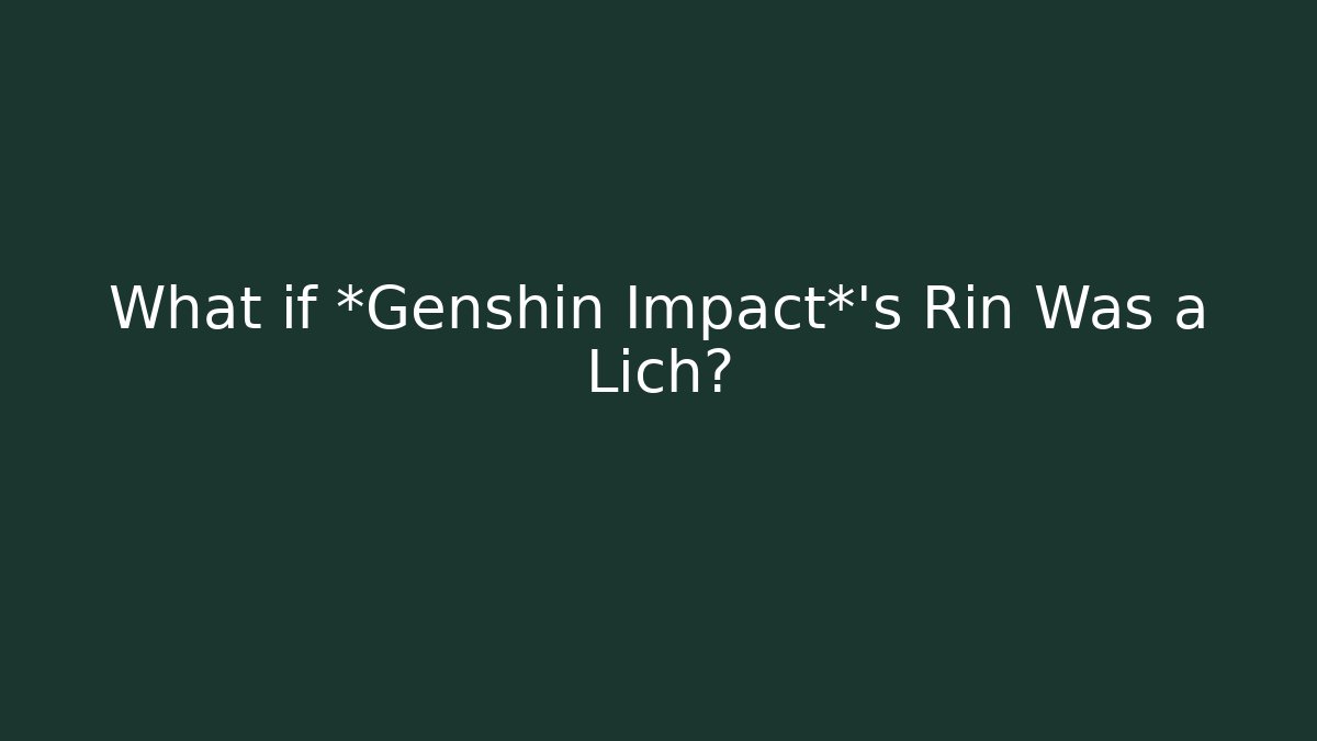 What if *Genshin Impact*'s Rin Was a Lich?