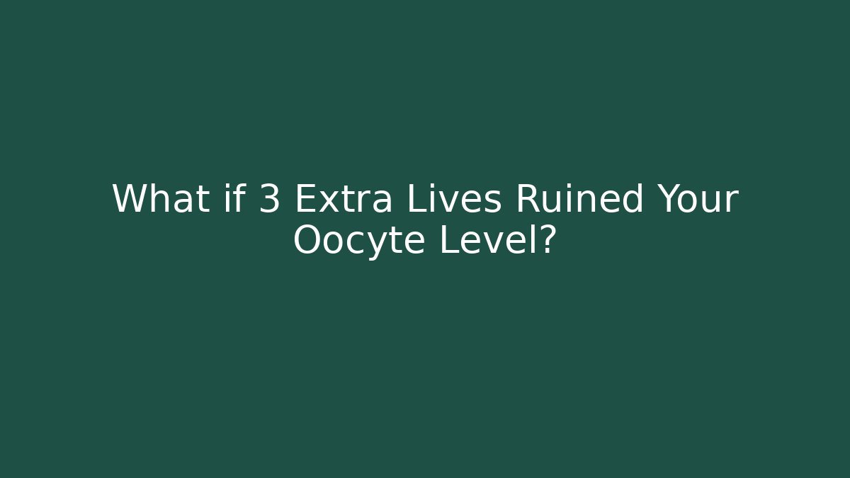 What if 3 Extra Lives Ruined Your Oocyte Level? - Critter Realm