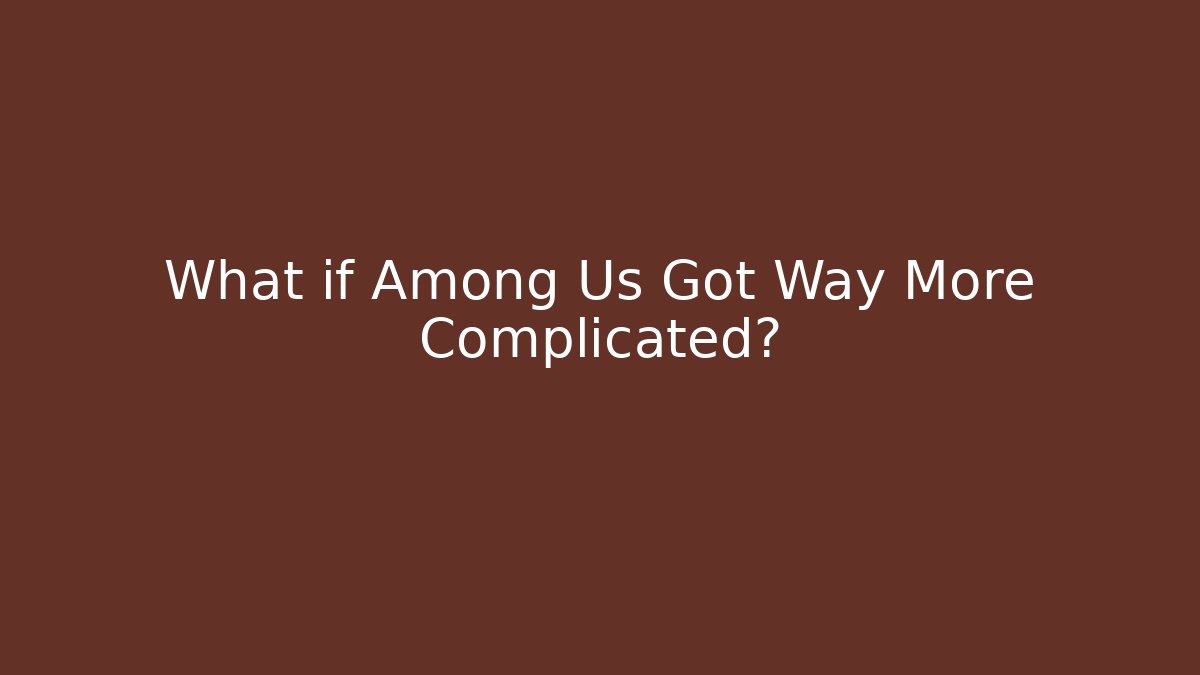 What if Among Us Got Way More Complicated?