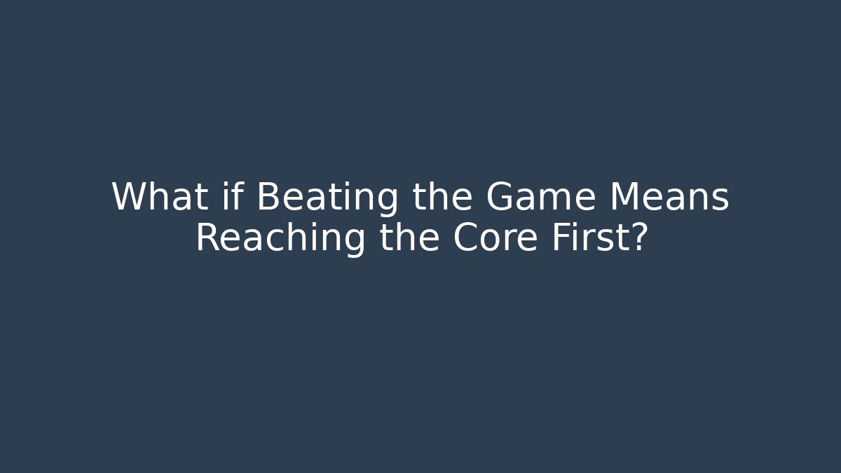 What if Beating the Game Means Reaching the Core First?