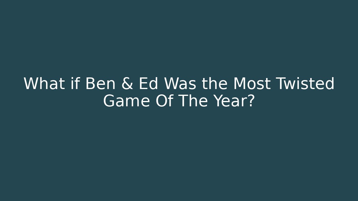 What if Ben & Ed Was the Most Twisted Game Of The Year?