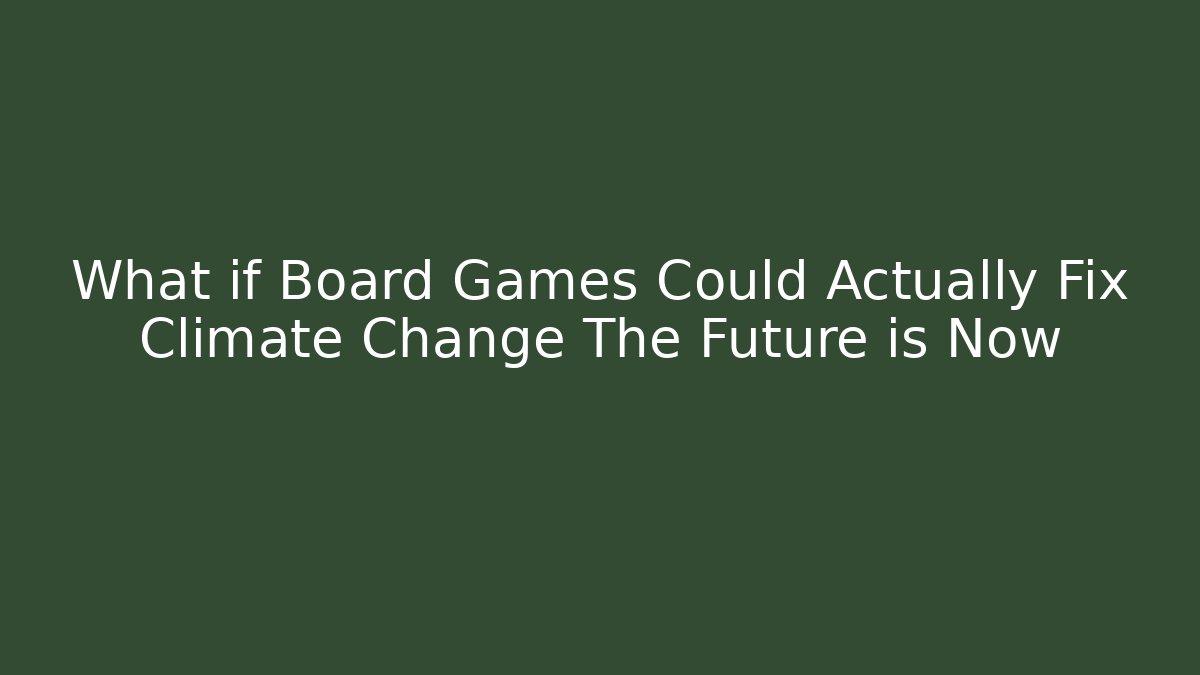 What if Board Games Could Actually Fix Climate Change The Future is Now
