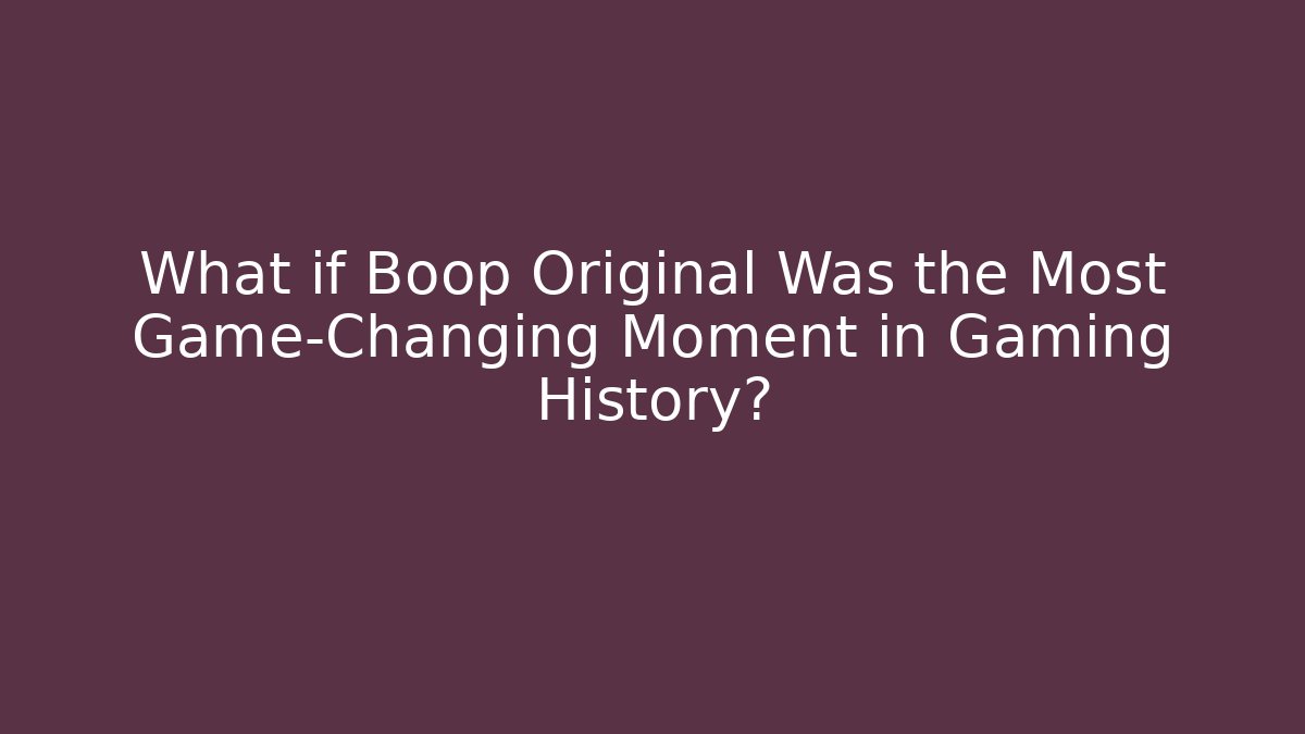 What if Boop Original Was the Most Game-Changing Moment in Gaming History?