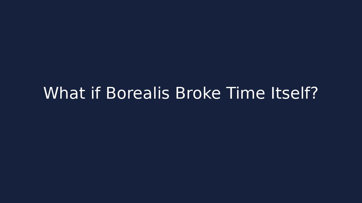 What if Borealis Broke Time Itself?