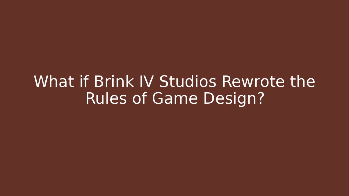 What if Brink IV Studios Rewrote the Rules of Game Design?