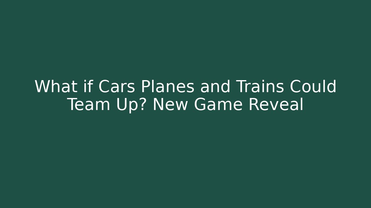 What if Cars Planes and Trains Could Team Up? New Game Reveal