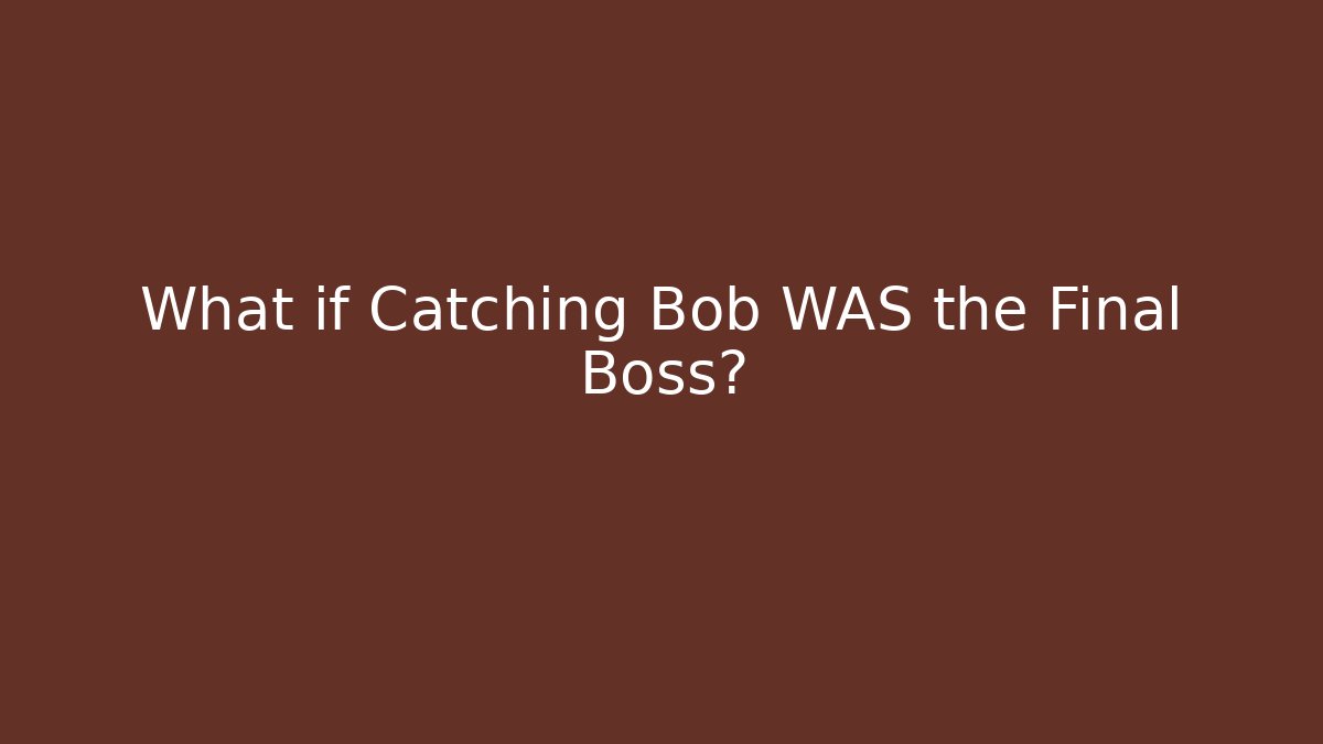 What if Catching Bob WAS the Final Boss?