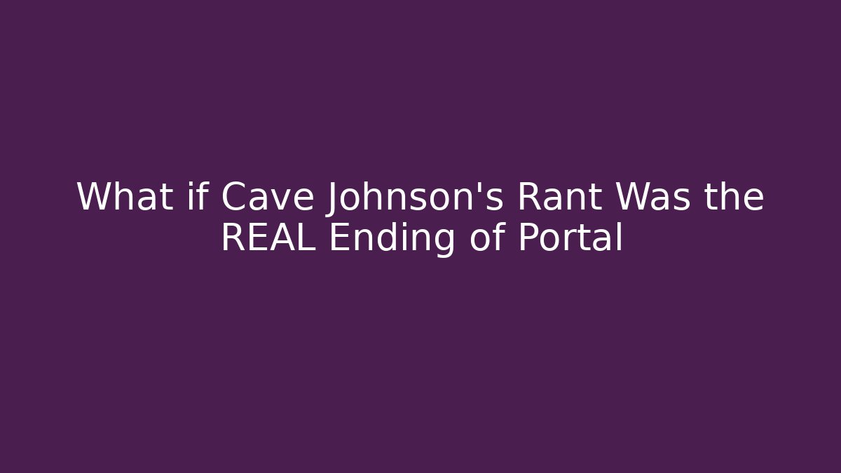 What if Cave Johnson’s Rant Was the REAL Ending of Portal