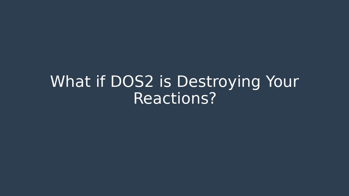 What if DOS2 is Destroying Your Reactions?
