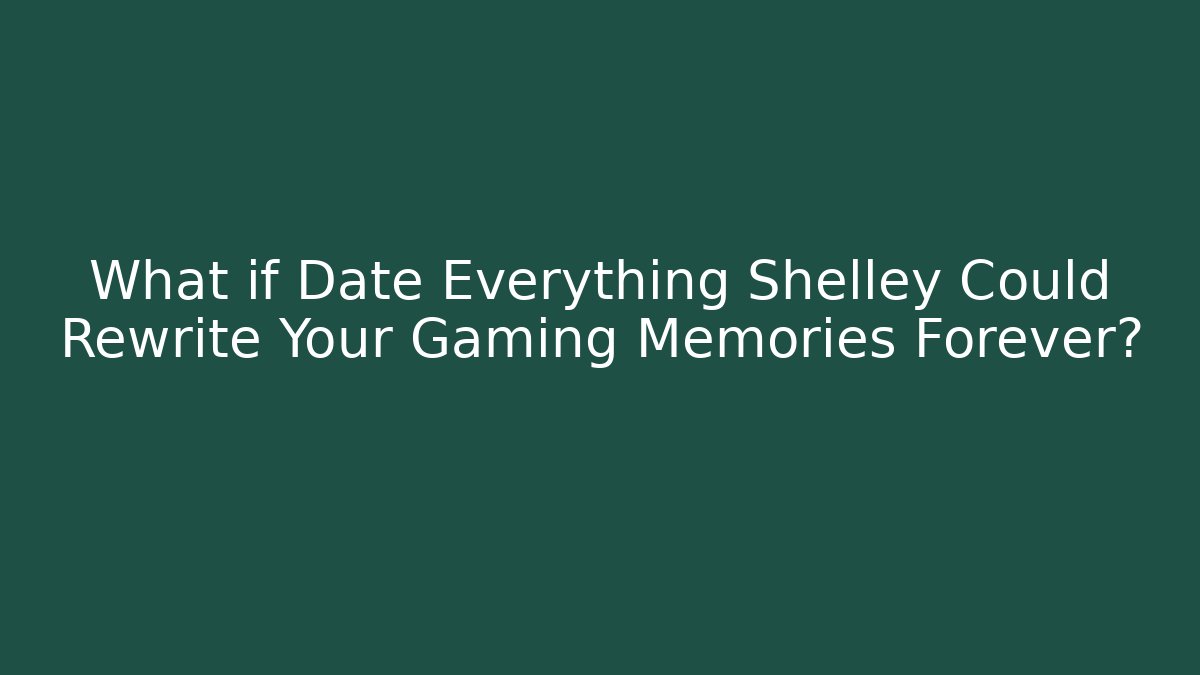 What if Date Everything Shelley Could Rewrite Your Gaming Memories Forever?