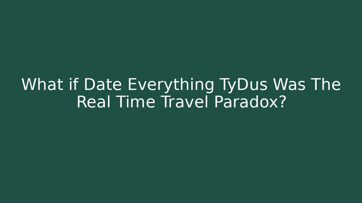 What if Date Everything TyDus Was The Real Time Travel Paradox?
