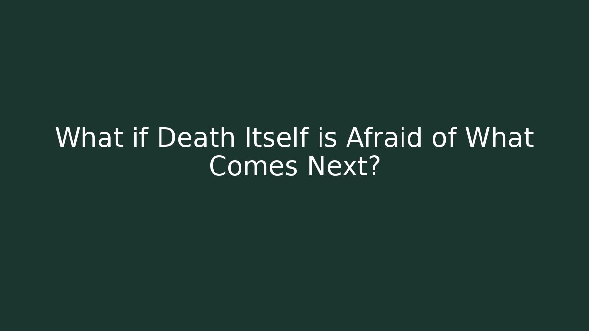 What if Death Itself is Afraid of What Comes Next?