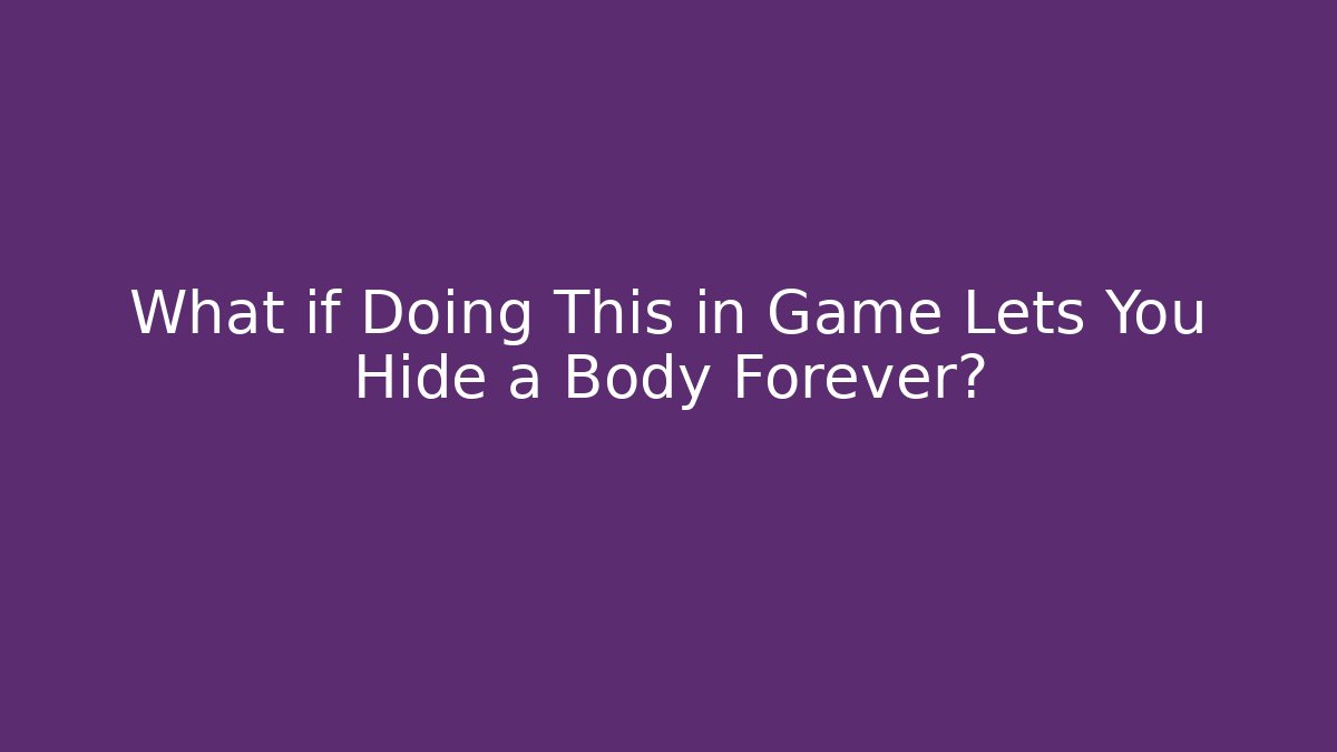 What if Doing This in Game Lets You Hide a Body Forever?