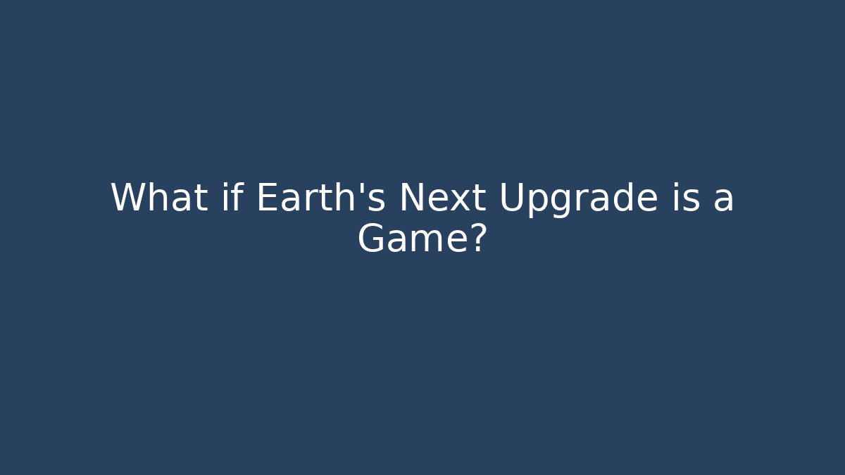 What if Earth’s Next Upgrade is a Game?
