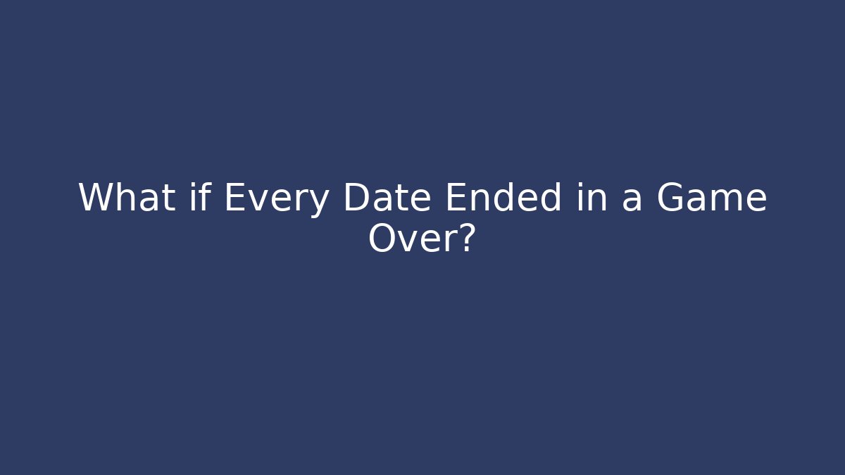 What if Every Date Ended in a Game Over?