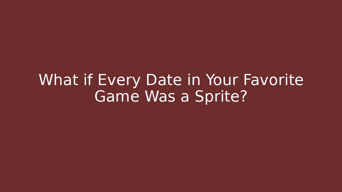 What if Every Date in Your Favorite Game Was a Sprite?