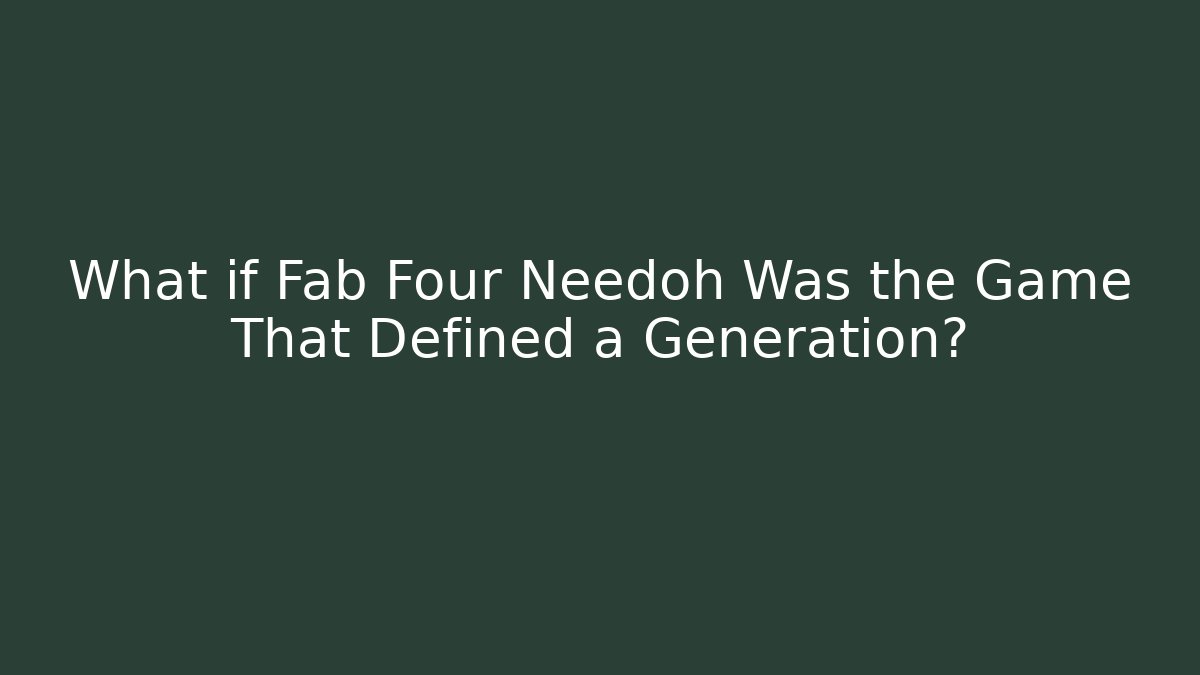 What if Fab Four Needoh Was the Game That Defined a Generation?