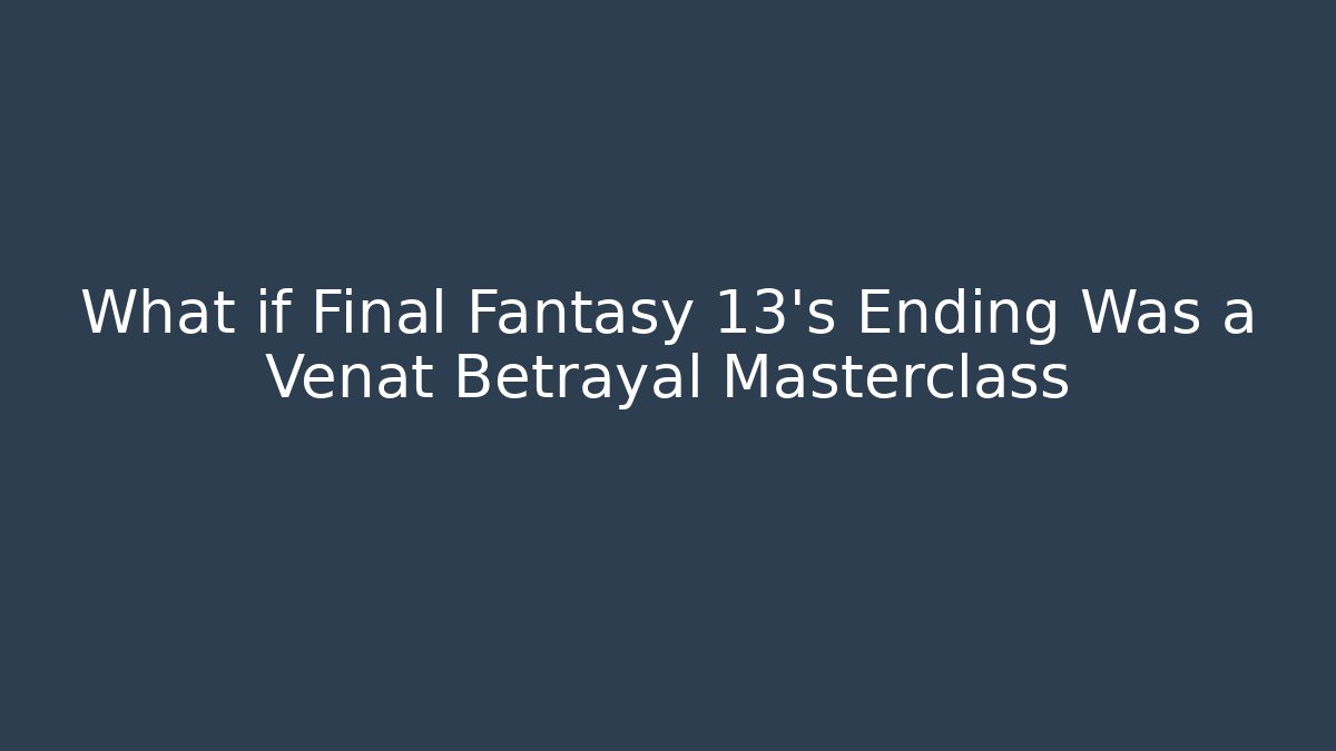 What if Final Fantasy 13's Ending Was a Venat Betrayal Masterclass