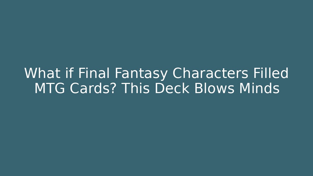 What if Final Fantasy Characters Filled MTG Cards? This Deck Blows Minds