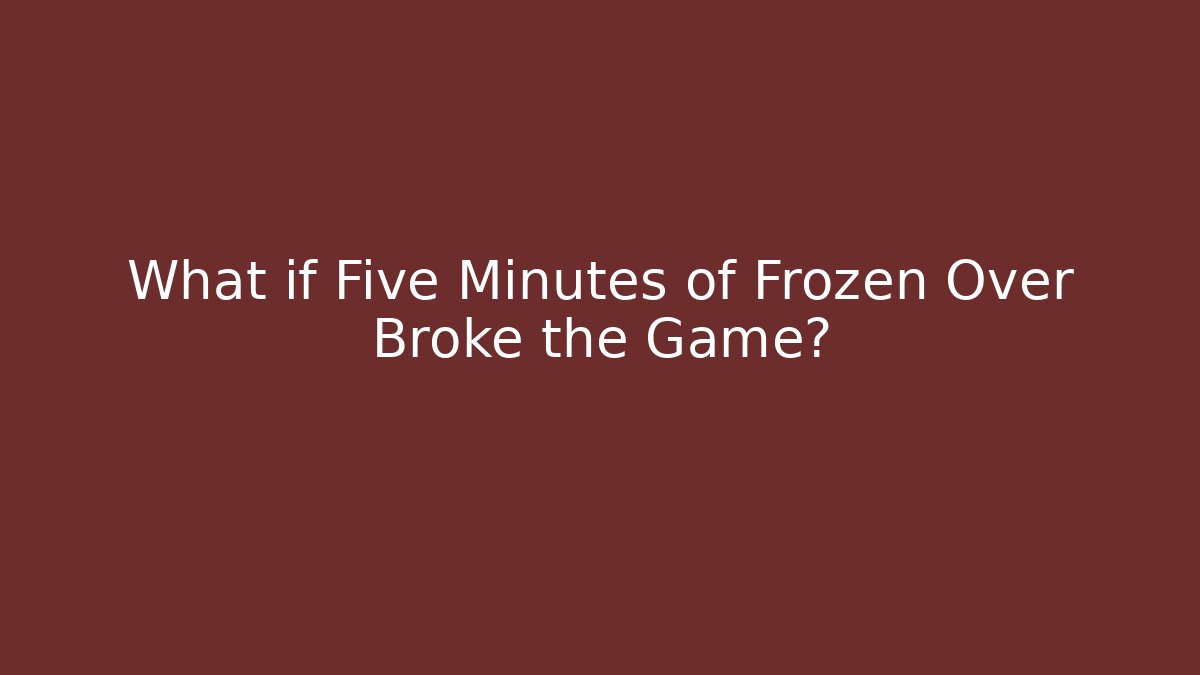What if Five Minutes of Frozen Over Broke the Game?