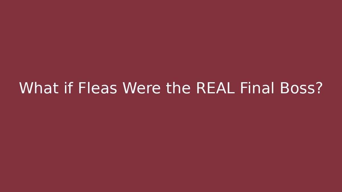 What if Fleas Were the REAL Final Boss?