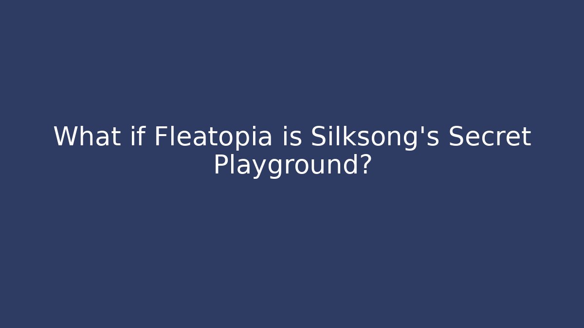 What if Fleatopia is Silksong's Secret Playground?