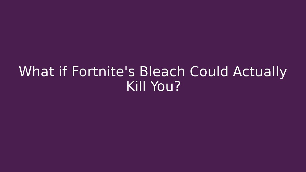 What if Fortnite's Bleach Could Actually Kill You?