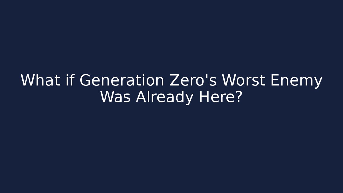 What if Generation Zero's Worst Enemy Was Already Here?