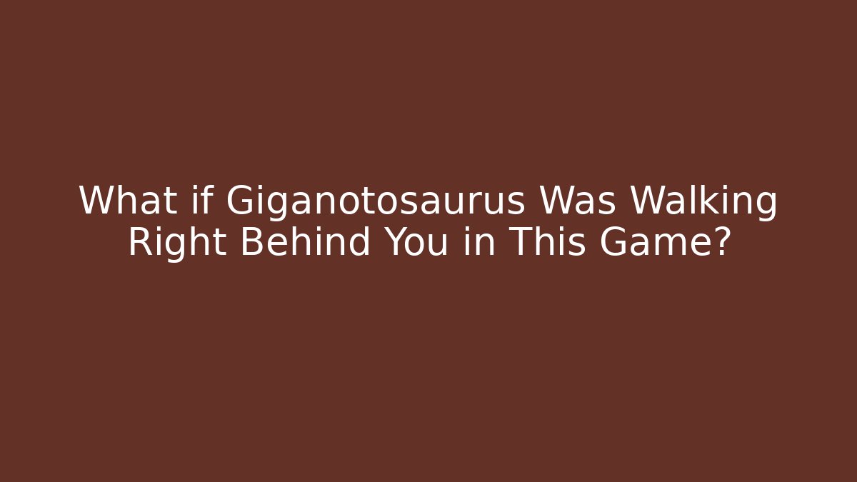 What if Giganotosaurus Was Walking Right Behind You in This Game?