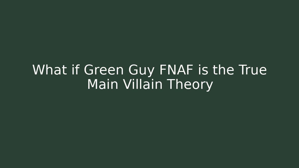 What if Green Guy FNAF is the True Main Villain Theory
