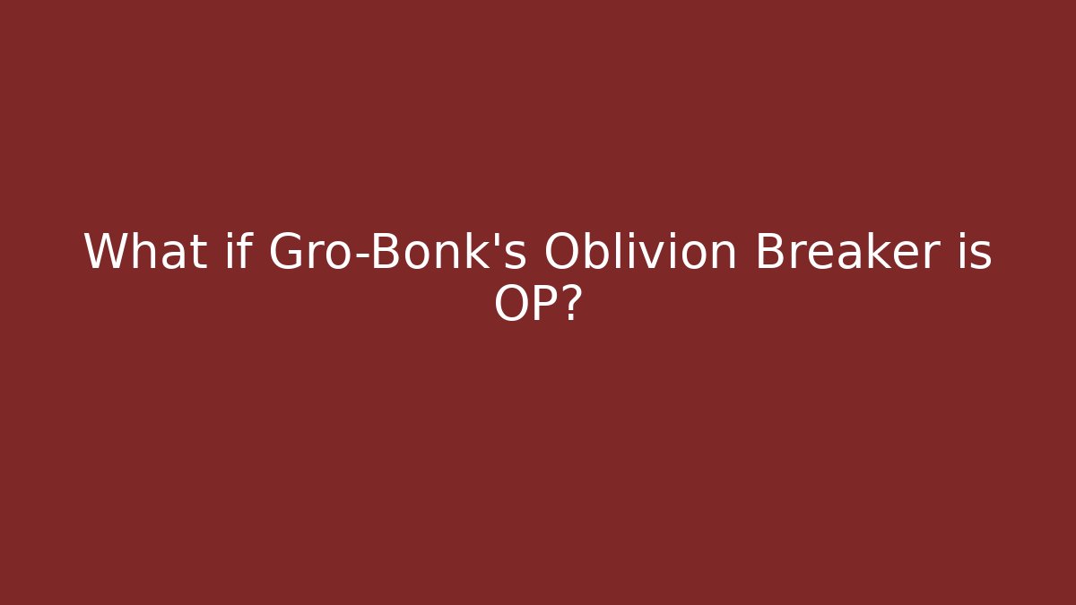 What if Gro-Bonk's Oblivion Breaker is OP?